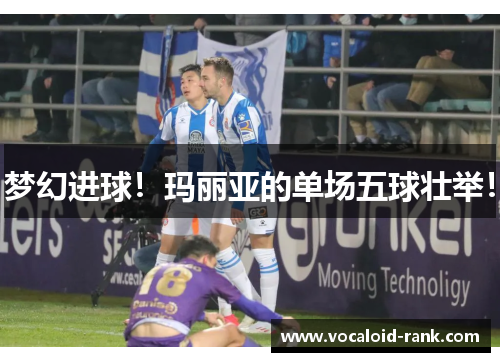 梦幻进球！玛丽亚的单场五球壮举！